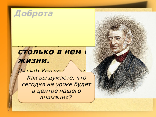 Доброта  Сколько в человеке доброты, столько в нем и жизни.   Ральф Уолдо Эмерсон Как вы думаете, что сегодня на уроке будет в центре нашего внимания ? 