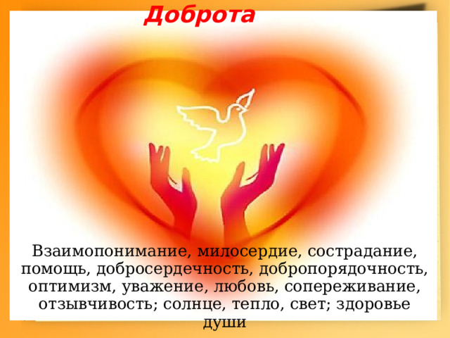 Доброта Взаимопонимание, милосердие, сострадание, помощь, добросердечность, добропорядочность, оптимизм, уважение, любовь, сопереживание, отзывчивость; солнце, тепло, свет; здоровье души 