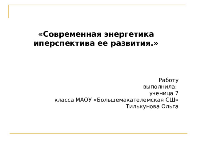 «Современная энергетика иперспектива ее развития.»     Работу выполнила:  ученица 7 класса МАОУ «Большемакателемская СШ» Тилькунова Ольга 