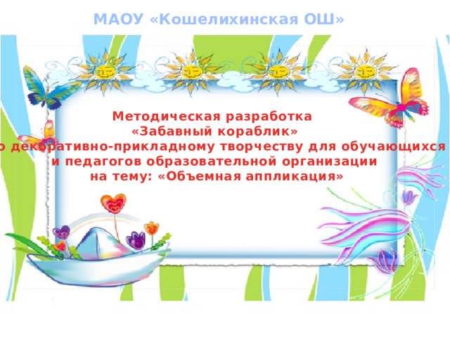 МАОУ «Кошелихинская ОШ» Методическая разработка «Забавный кораблик»  по декоративно-прикладному творчеству для обучающихся и педагогов образовательной организации  на тему: «Объемная аппликация» 