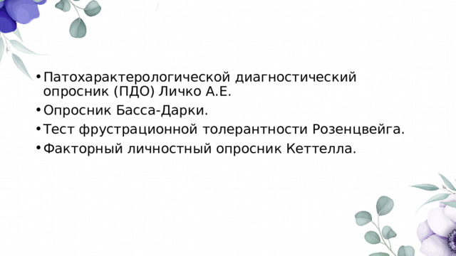Патохарактерологической диагностический опросник (ПДО) Личко А.Е. Опросник Басса-Дарки. Тест фрустрационной толерантности Розенцвейга. Факторный личностный опросник Кеттелла. 