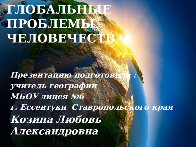 Глобальные проблемы человечества Презентацию подготовила : учитель географии МБОУ лицея №6 г. Ессентуки Ставропольского края Козина Любовь Александровна  