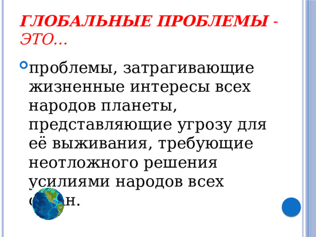 Глобальные проблемы - это… проблемы, затрагивающие жизненные интересы всех народов планеты, представляющие угрозу для её выживания, требующие неотложного решения усилиями народов всех стран. 