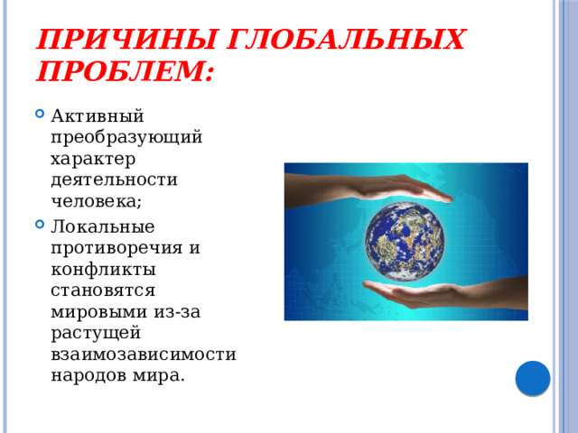 Причины глобальных проблем: Активный преобразующий характер деятельности человека; Локальные противоречия и конфликты становятся мировыми из-за растущей взаимозависимости народов мира. 