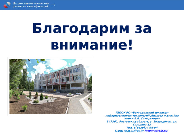 Благодарим за внимание! ГБПОУ РО «Волгодонский техникум информационных технологий ,бизнеса и дизайна имени В.В. Самарского» 347360, Ростовская область, г. Волгодонск, ул. Гагарина 13 Тел. 8(8639)24-96-04 Официальный сайт http://vtitbid.ru/    