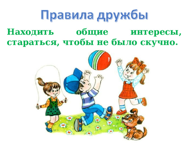 Находить общие интересы, стараться, чтобы не было скучно. 