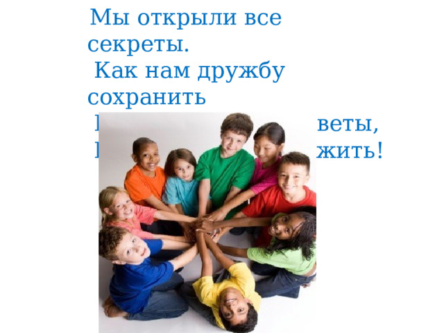  Мы открыли все секреты.  Как нам дружбу сохранить  Выполняйте все советы,  И легко вам будет жить! 