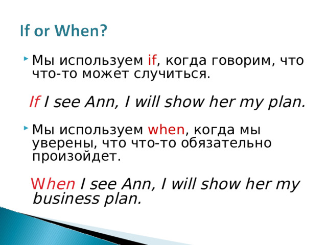 Мы используем  if , когда говорим, что что-то может случиться.   If I see Ann, I will show her my plan. Мы используем  when , когда мы уверены, что что-то обязательно произойдет.  W hen I see Ann, I will show her my business plan. 