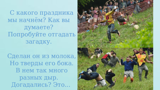 С какого праздника мы начнём? Как вы думаете? Попробуйте отгадать загадку. Сделан он из молока, Но тверды его бока. В нем так много разных дыр. Догадались? Это... 