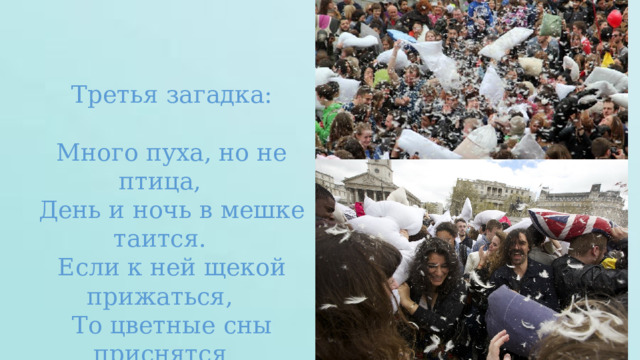Третья загадка: Много пуха, но не птица, День и ночь в мешке таится. Если к ней щекой прижаться, То цветные сны приснятся 