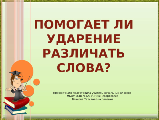 Помогает ли ударение  различать слова? Презентацию подготовила учитель начальных классов МБОУ «СШ №12» г. Нижневартовска Власова Татьяна Николаевна 
