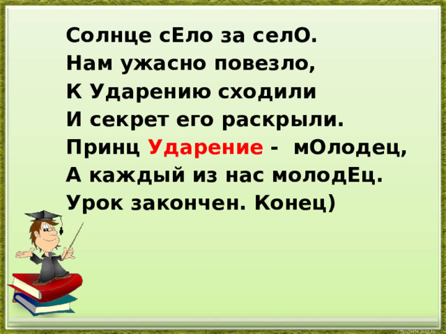 Солнце сЕло за селО. Нам ужасно повезло, К Ударению сходили И секрет его раскрыли. Принц Ударение - мОлодец, А каждый из нас молодЕц. Урок закончен. Конец) 