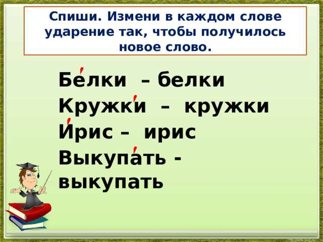 Спиши. Измени в каждом слове ударение так, чтобы получилось новое слово. Белки – белки Кружки – кружки Ирис – ирис Выкупать - выкупать 