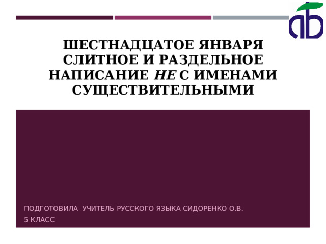 ШЕСТНАДЦАТОЕ ЯНВАРЯ  СЛИТНОЕ И РАЗДЕЛЬНОЕ НАПИСАНИЕ НЕ С ИМЕНАМИ СУЩЕСТВИТЕЛЬНЫМИ ПОДГОТОВИЛА УЧИТЕЛЬ РУССКОГО ЯЗЫКА СИДОРЕНКО О.В. 5 КЛАСС 