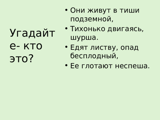 Они живут в тиши подземной, Тихонько двигаясь, шурша. Едят листву, опад бесплодный, Ее глотают неспеша. Угадайте- кто это? 