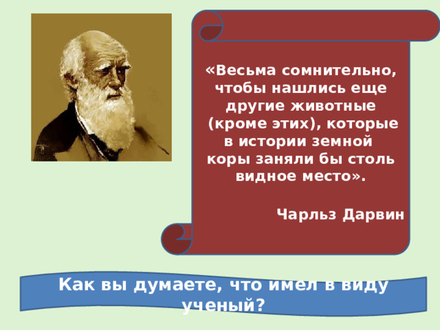 « Весьма сомнительно, чтобы нашлись еще другие животные  (кроме этих), которые в истории земной коры заняли бы столь видное место».  Чарльз Дарвин  Как вы думаете, что имел в виду ученый? 