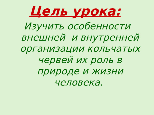 Цель урока:  Изучить особенности внешней и внутренней организации кольчатых червей их роль в природе и жизни человека.  