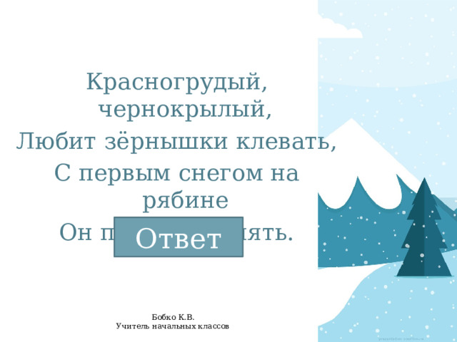 Красногрудый, чернокрылый, Любит зёрнышки клевать, С первым снегом на рябине Он появится опять.   Ответ 