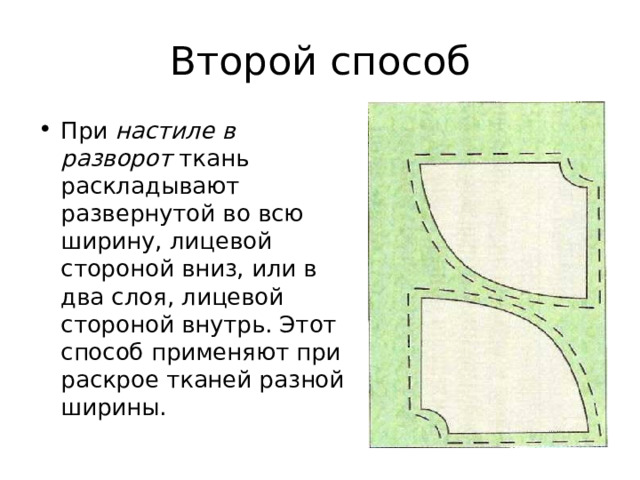 Второй способ При настиле в разворот ткань раскладывают развернутой во всю ширину, лицевой стороной вниз, или в два слоя, лицевой стороной внутрь. Этот способ применяют при раскрое тканей разной ширины.  