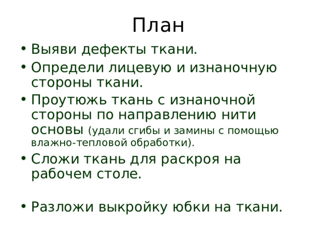 План Выяви дефекты ткани. Определи лицевую и изнаночную стороны ткани. Проутюжь ткань с изнаночной стороны по направлению нити основы (удали сгибы и замины с помощью влажно-тепловой обработки). Сложи ткань для раскроя на рабочем столе.   Разложи выкройку юбки на ткани.  