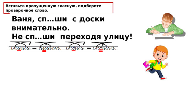 Вставьте пропущенную гласную, подберите проверочное слово. Ваня, сп…ши с доски внимательно. Не сп…ши переходя улицу!  