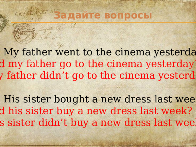 Задайте вопросы  My father went to the cinema yesterday. Did my father go to the cinema yesterday? My father didn’t go to the cinema yesterday.  His sister bought a new dress last week. Did his sister buy a new dress last week? His sister didn’t buy a new dress last week. 