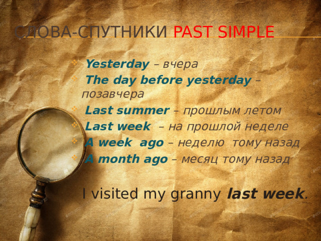 Слова-спутники Past Simple  Yesterday – вчера  The day before yesterday – позавчера  Last summer – прошлым летом  Last week – на прошлой неделе  A week ago – неделю тому назад  A month ago – месяц тому назад   I visited my granny last week . 