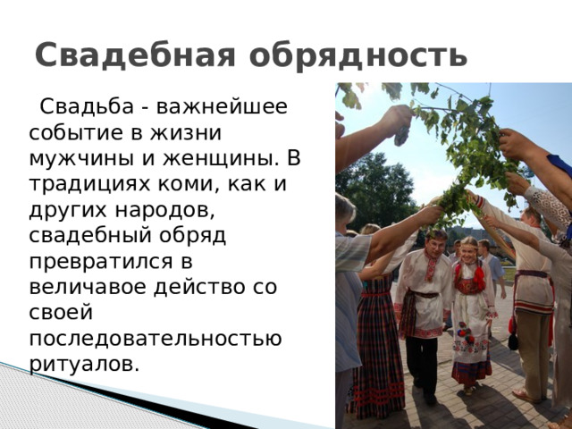 Свадебная обрядность  Свадьба - важнейшее событие в жизни мужчины и женщины. В традициях коми, как и других народов, свадебный обряд превратился в величавое действо со своей последовательностью ритуалов. 