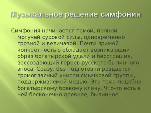 Симфония начинается темой, полной могучей суровой силы, одновременно грозной и величавой. Почти зримой конкретностью обладает возникающий образ богатырской удали и бесстрашия, воссоздающий героев русского былинного эпоса. Сразу, без подготовки раздается громогласный унисон смычковой группы, поддерживаемой медью. Эта тема подобна богатырскому боевому кличу. Что-то есть в ней бесконечно древнее, былинное 