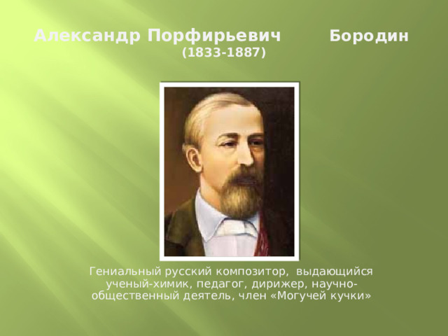 Александр Порфирьевич Бородин  (1833-1887) Гениальный русский композитор, выдающийся ученый-химик, педагог, дирижер, научно-общественный деятель, член «Могучей кучки» 