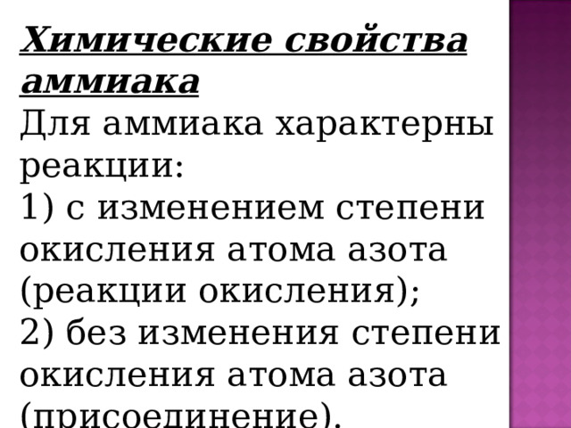 Химические свойства аммиака Для аммиака характерны реакции: 1) с изменением степени окисления атома азота (реакции окисления); 2) без изменения степени окисления атома азота (присоединение). 