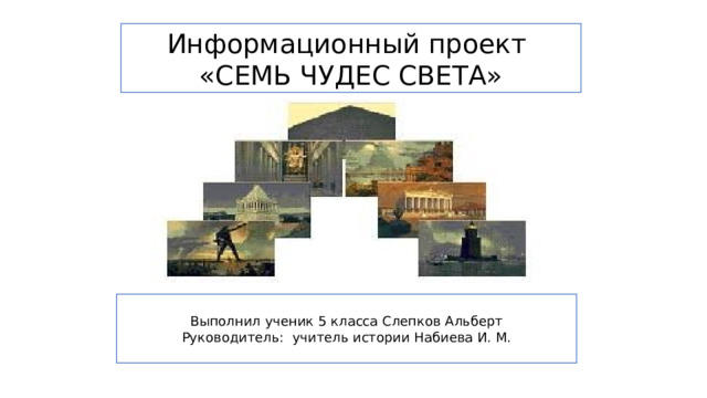 Информационный проект «СЕМЬ ЧУДЕС СВЕТА» Выполнил ученик 5 класса Слепков Альберт Руководитель: учитель истории Набиева И. М. 