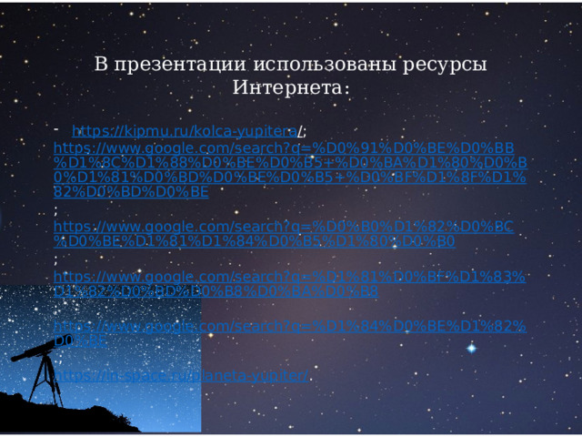 В презентации использованы ресурсы Интернета: https ://kipmu.ru/kolca-yupitera / ; https://www.google.com/search?q=%D0%91%D0%BE%D0%BB%D1%8C%D1%88%D0%BE%D0%B5+%D0%BA%D1%80%D0%B0%D1%81%D0%BD%D0%BE%D0%B5+%D0%BF%D1%8F%D1%82%D0%BD%D0%BE ; https://www.google.com/search?q=%D0%B0%D1%82%D0%BC%D0%BE%D1%81%D1%84%D0%B5%D1%80%D0%B0 ; https://www.google.com/search?q=%D1%81%D0%BF%D1%83%D1%82%D0%BD%D0%B8%D0%BA%D0%B8 ; https://www.google.com/search?q=%D1%84%D0%BE%D1%82%D0%BE .; https://in-space.ru/planeta-yupiter/ . 