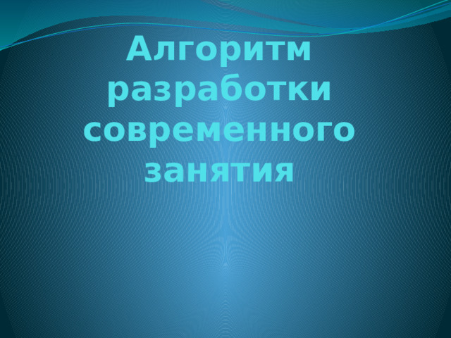 Алгоритм разработки современного занятия 