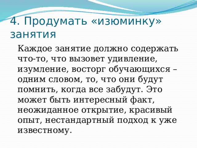 4. Продумать «изюминку» занятия Каждое занятие должно содержать что-то, что вызовет удивление, изумление, восторг обучающихся – одним словом, то, что они будут помнить, когда все забудут. Это может быть интересный факт, неожиданное открытие, красивый опыт, нестандартный подход к уже известному. 
