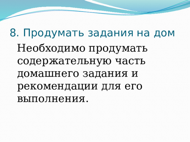 8. Продумать задания на дом Необходимо продумать содержательную часть домашнего задания и рекомендации для его выполнения. 