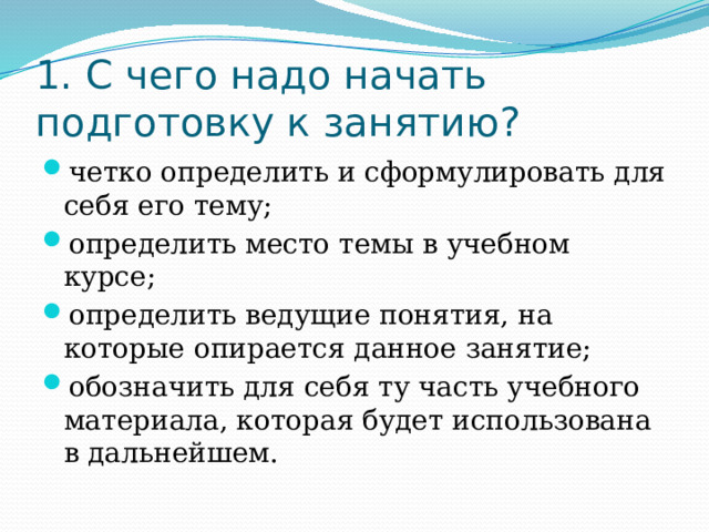 1. С чего надо начать подготовку к занятию? четко определить и сформулировать для себя его тему; определить место темы в учебном курсе; определить ведущие понятия, на которые опирается данное занятие; обозначить для себя ту часть учебного материала, которая будет использована в дальнейшем. 