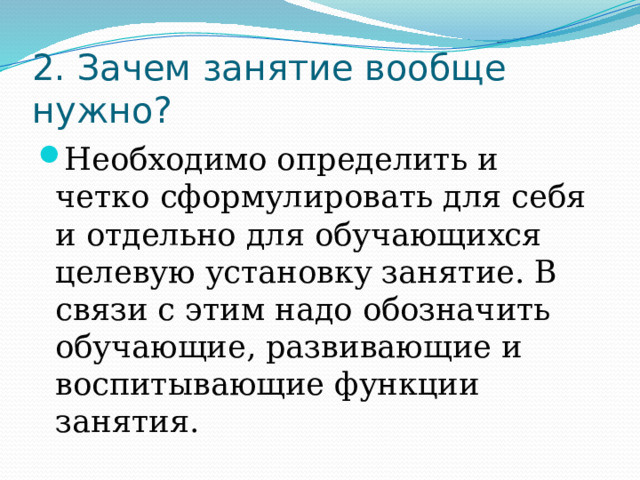2. Зачем занятие вообще нужно? Необходимо определить и четко сформулировать для себя и отдельно для обучающихся целевую установку занятие. В связи с этим надо обозначить обучающие, развивающие и воспитывающие функции занятия. 