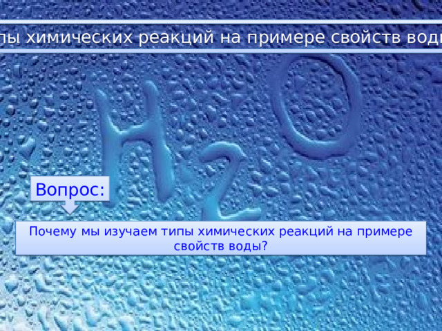 Типы химических реакций на примере свойств воды Вопрос: Почему мы изучаем типы химических реакций на примере свойств воды? 