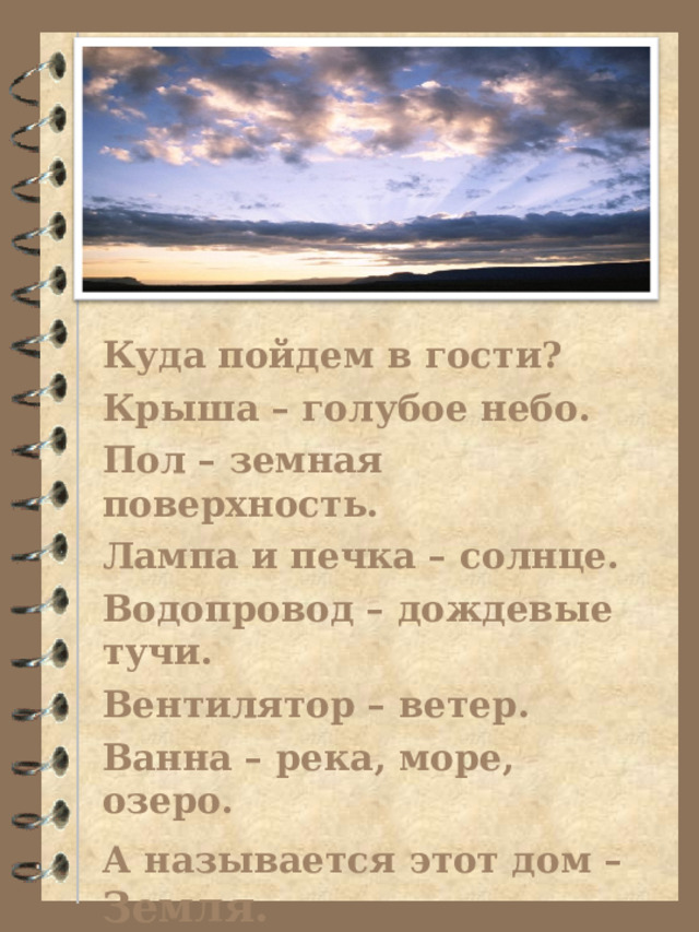 Куда пойдем в гости? Крыша – голубое небо. Пол – земная поверхность. Лампа и печка – солнце. Водопровод – дождевые тучи. Вентилятор – ветер. Ванна – река, море, озеро. А называется этот дом – Земля.   