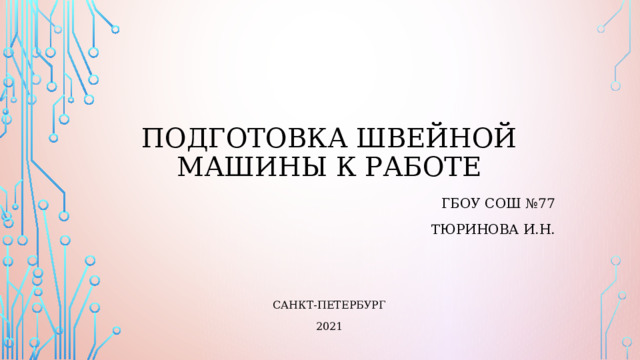 Подготовка швейной машины к работе ГБОУ СОШ №77 Тюринова И.Н. Санкт-Петербург 2021 