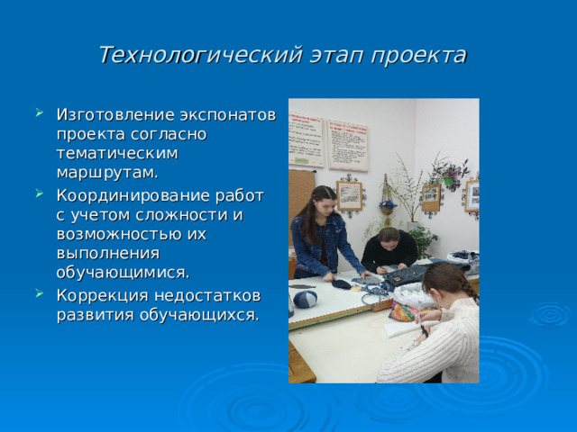 Технологический этап проекта Изготовление экспонатов проекта согласно тематическим маршрутам. Координирование работ с учетом сложности и возможностью их выполнения обучающимися. Коррекция недостатков развития обучающихся.      