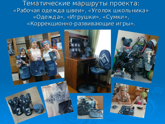 Тематические маршруты проекта:  «Рабочая одежда швеи», «Уголок школьника» «Одежда», «Игрушки», «Сумки»,  «Коррекционно-развивающие игры». 