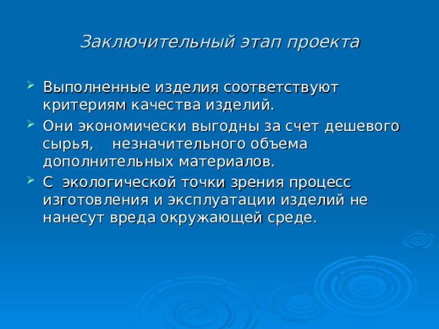 Заключительный этап проекта Выполненные изделия соответствуют критериям качества изделий. Они экономически выгодны за счет дешевого сырья, незначительного объема дополнительных материалов. С экологической точки зрения процесс изготовления и эксплуатации изделий не нанесут вреда окружающей среде.  