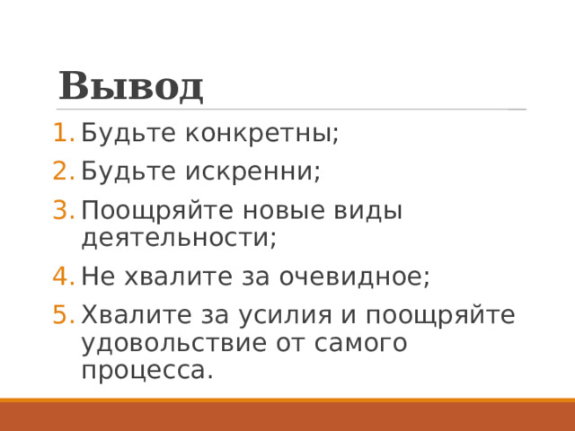 Вывод Будьте конкретны; Будьте искренни; Поощряйте новые виды деятельности; Не хвалите за очевидное; Хвалите за усилия и поощряйте удовольствие от самого процесса. 