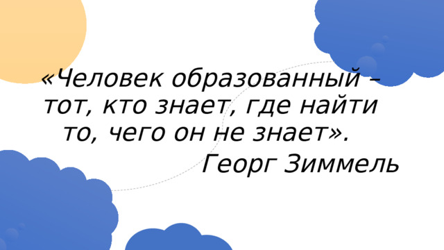 «Человек образованный – тот, кто знает, где найти то, чего он не знает». Георг Зиммель 
