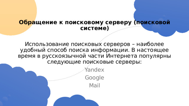Обращение к поисковому серверу (поисковой системе)   Использование поисковых серверов – наиболее удобный способ поиска информации. В настоящее время в русскоязычной части Интернета популярны следующие поисковые серверы: Yandex Google Mail 