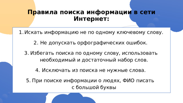 Правила поиска информации в сети Интернет: Искать информацию не по одному ключевому слову. Не допускать орфографических ошибок. Избегать поиска по одному слову, использовать необходимый и достаточный набор слов. Исключать из поиска не нужные слова. При поиске информации о людях, ФИО писать  с большой буквы 