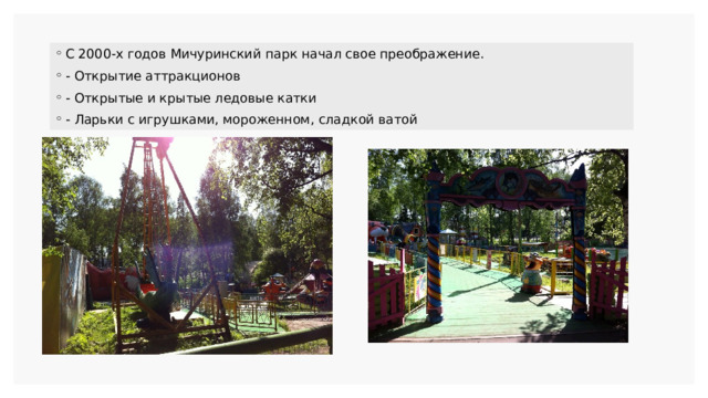 С 2000-х годов Мичуринский парк начал свое преображение. - Открытие аттракционов - Открытые и крытые ледовые катки - Ларьки с игрушками, мороженном, сладкой ватой 