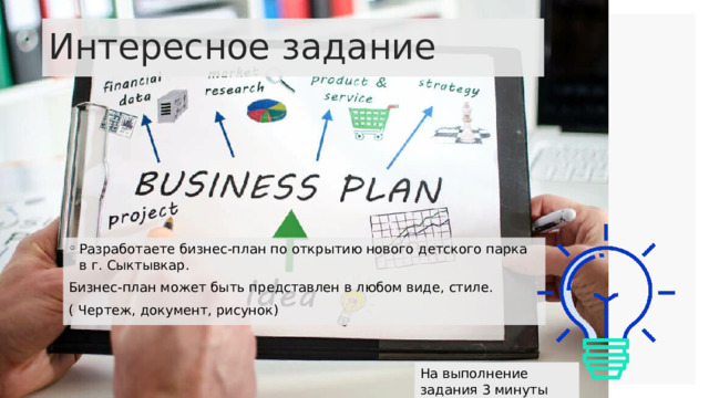 Интересное задание Разработаете бизнес-план по открытию нового детского парка в г. Сыктывкар. Бизнес-план может быть представлен в любом виде, стиле. ( Чертеж, документ, рисунок) На выполнение задания 3 минуты 